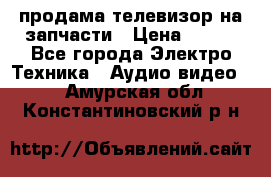 продама телевизор на запчасти › Цена ­ 500 - Все города Электро-Техника » Аудио-видео   . Амурская обл.,Константиновский р-н